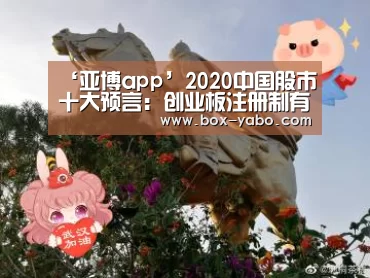 ‘亚博app’2020中国股市十大预言:创业板注册制有望一季度成行(图1) 亚博体育官网
