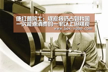 康红普院士:煤炭将仍占到我国一次能源消费的一半以上但煤炭需要多少、产多少_亚博体育官网(图1) 亚博体育