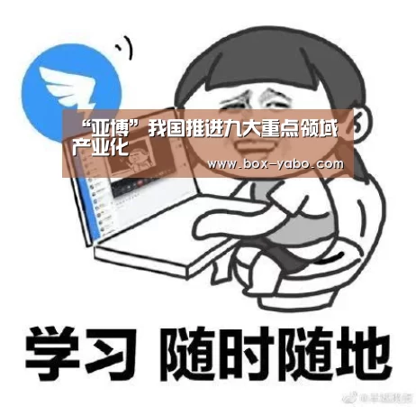 “亚博”我国推进九大重点领域产业化(图3) 亚博app