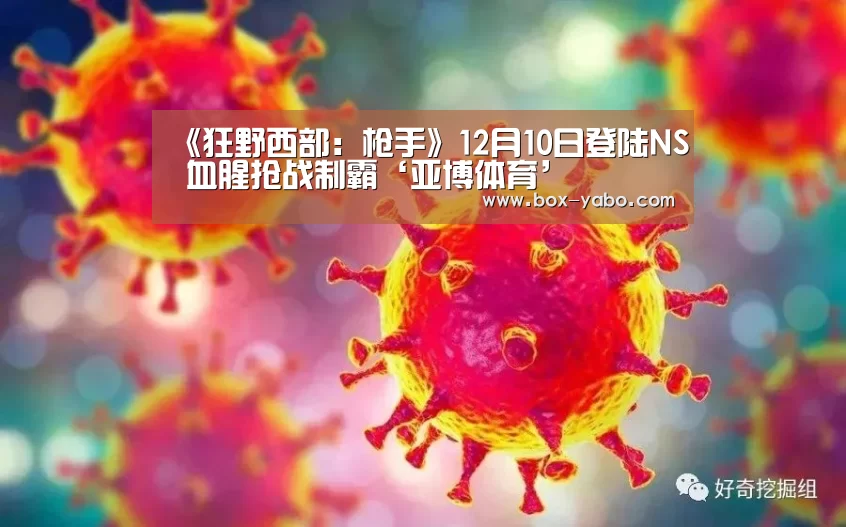 《狂野西部:枪手》12月10日登陆NS 血腥抢战制霸‘亚博体育’(图3) 亚博体育